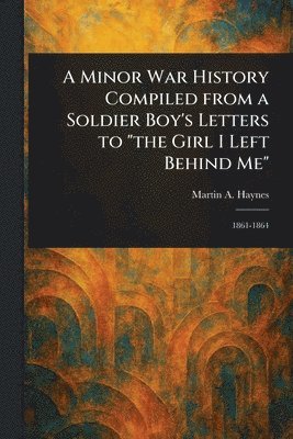 bokomslag A Minor War History Compiled From a Soldier Boy's Letters to 'the Girl I Left Behind Me'