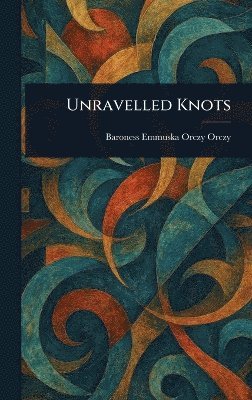 Emmuska Orczy Baroness, Baroness Orczy, Emmuska, Baroness Orczy, Emmuska Orczy, Emmuska Orczy - Unravelled Knots, Inbunden