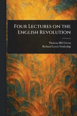 Thomas Hill Green, Richard Lewis Nettleship - Four Lectures on the English Revolution, Häftad