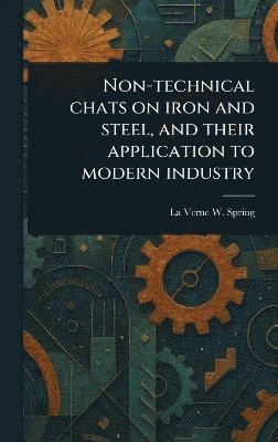 La Verne W (La Verne Ward) Spring, La Verne W. (La Verne Ward) Spring - Non-technical Chats on Iron and Steel, and Their Application to Modern Industry, Inbunden