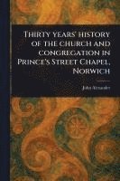 bokomslag Thirty Years' History of the Church and Congregation in Prince's Street Chapel, Norwich