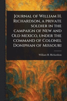 bokomslag Journal of William H. Richardson, a Private Soldier in the Campaign of New and Old Mexico, Under the Command of Colonel Doniphan of Missouri