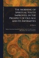 bokomslag The Morning of Spiritual Youth Improved, in the Prospect of Old Age and Its Infirmities