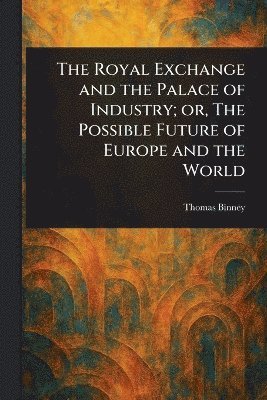 Thomas Binney - Royal Exchange and the Palace of Industry; or, The Possible Future of Europe and the World, Häftad