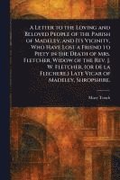 bokomslag Letter to the Loving and Beloved People of the Parish of Madeley, and Its Vicinity, Who Have Lost a Friend to Piety in the Death of Mrs. Fletcher, Widow of the Rev. J. W. Fletcher, (or De La Fleche...
