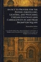 bokomslag Act to Provide for the Paving, Gravelling, Lighting, and Watching Certain Footways and Carriageways in and Near Brompton Square