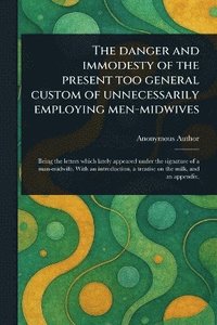 bokomslag Danger and Immodesty of the Present Too General Custom of Unnecessarily Employing Men-midwives