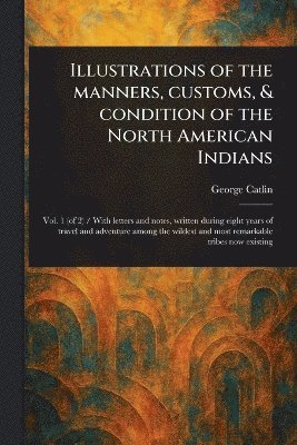 Illustrations of the Manners, Customs, & Condition of the North American Indians