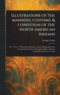Illustrations of the Manners, Customs, & Condition of the North American Indians