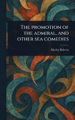 Morley Roberts - Promotion of the Admiral, and Other Sea Comedies, Inbunden