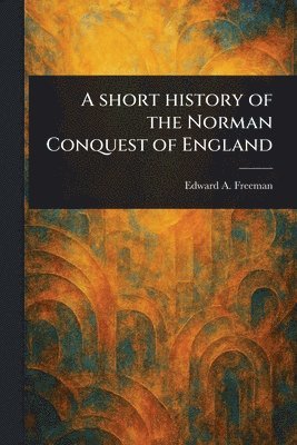 Edward a (Edward Augustus) Freeman, Edward a. (Edward Augustus) Freeman, Edward A. (Edward Augustus) Freeman - Short History of the Norman Conquest of England, Häftad