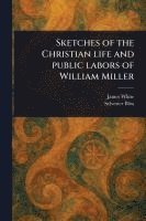 Sketches of the Christian Life and Public Labors of William Miller 1