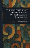 Scientific Spirit of the Age, and Other Pleas and Discussions 1