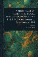 bokomslag Short List of Scientific Books Published and Sold by E. & F. N. Spon, Limited. September 1909