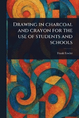 Frank Fowler - Drawing in Charcoal and Crayon for the Use of Students and Schools, Häftad