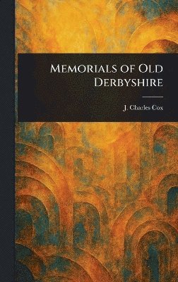 J Charles (John Charles) Cox, J. Charles (John Charles) Cox - Memorials of Old Derbyshire, Inbunden