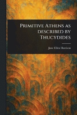 Jane Ellen Harrison - Primitive Athens as Described by Thucydides, Häftad