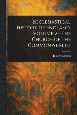 John Stoughton - Ecclesiastical History of England, Volume 2-The Church of the Commonwealth, Häftad