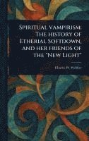 Spiritual Vampirism: The History of Etherial Softdown, and Her Friends of the 'New Light' 1