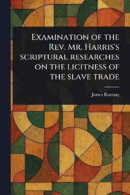 James Ramsay - Examination of the Rev. Mr. Harris's Scriptural Researches on the Licitness of the Slave Trade, Häftad