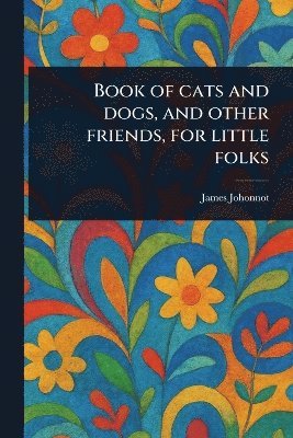 bokomslag Book of Cats and Dogs, and Other Friends, for Little Folks
