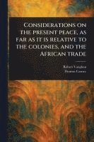 bokomslag Considerations on the Present Peace, as Far as It is Relative to the Colonies, and the African Trade