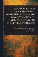 bokomslag An Apology for Abolitionists / Addressed by the Anti-slavery Society of Meriden, Conn., to Their Fellow Citizens