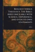 Biology Versus Theology. The Bible: Irreconcilable With Science, Experience, and Even Its Own Statements 1