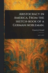 bokomslag Aristocracy in America. From the Sketch-book of a German Nobleman.