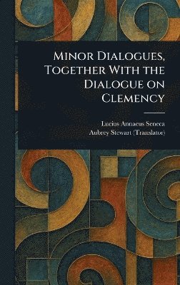 Lucius Annaeus Seneca, Aubrey Stewart - Minor Dialogues, Together With the Dialogue on Clemency, Inbunden