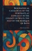 Biographical Catalogue of the Portraits at Longleat in the County of Wilts, the Seat of the Marquis of Bath 1