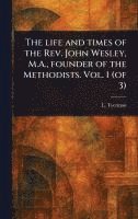 bokomslag Life and Times of the Rev. John Wesley, M.A., Founder of the Methodists. Vol. 1 (of 3)