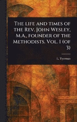 bokomslag Life and Times of the Rev. John Wesley, M.A., Founder of the Methodists. Vol. 1 (of 3)