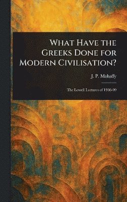 J P (John Pentland) Mahaffy - What Have the Greeks Done for Modern Civilisation?, Inbunden