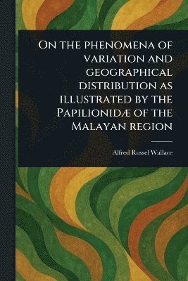 Alfred Russel Wallace - On the Phenomena of Variation and Geographical Distribution as Illustrated by the Papilionidæ of the Malayan Region, Häftad