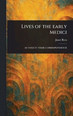 Janet Ross - Lives of the Early Medici, Inbunden