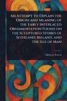 bokomslag Attempt to Explain the Origin and Meaning of the Early Interlaced Ornamentation Found on the Sculptured Stones of Scotland, Ireland, and the Isle of Man