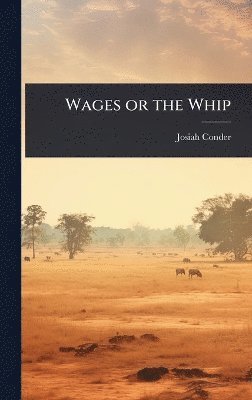 Josiah Conder - Wages or the Whip, Inbunden