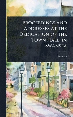 bokomslag Proceedings and Addresses at the Dedication of the Town Hall, in Swansea