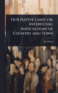 bokomslag Our Native Land; or, Interesting Associations of Country and Town