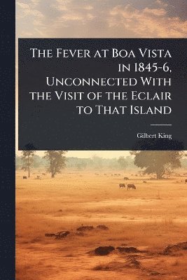 Fever at Boa Vista in 1845-6, Unconnected With the Visit of the Eclair to That Island