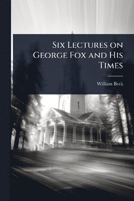 William Beck - Six Lectures on George Fox and His Times, Häftad