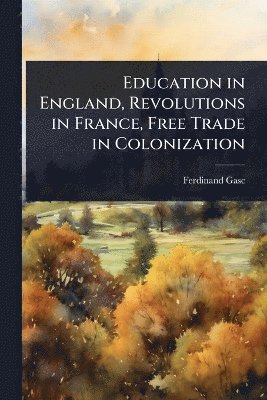bokomslag Education in England, Revolutions in France, Free Trade in Colonization