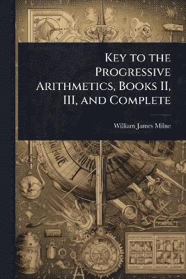 William James Milne - Key to the Progressive Arithmetics, Books II, III, and Complete, Häftad