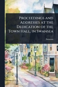 bokomslag Proceedings and Addresses at the Dedication of the Town Hall, in Swansea