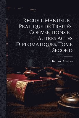 Recueil Manuel et Pratique de TraitÃ(c)s, Conventions et Autres Actes Diplomatiques, Tome Second