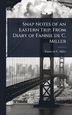 Fannie De C Miller, Fannie De C. Miller, Fannie de C. Miller, Fannie de C Miller - Snap Notes of an Eastern Trip, From Diary of Fannie de C. Miller, Inbunden