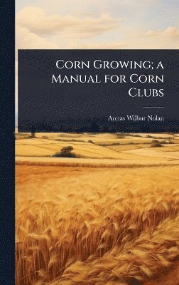 Aretas Wilbur Nolan - Corn Growing; a Manual for Corn Clubs, Inbunden