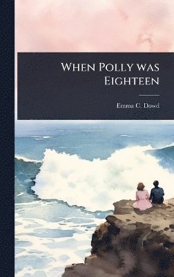 Emma C Dowd, Emma C. Dowd - When Polly was Eighteen, Inbunden