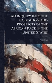 bokomslag Inquiry Into the Condition and Prospects of the African Race in the United States